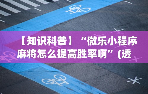【知识科普】“微乐小程序麻将怎么提高胜率啊”(透视挂)辅助透视教程