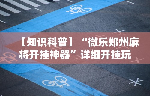 【知识科普】“微乐郑州麻将开挂神器”详细开挂玩法