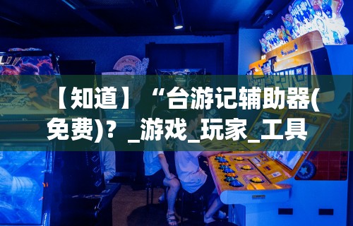 【知道】“台游记辅助器(免费)？_游戏_玩家_工具