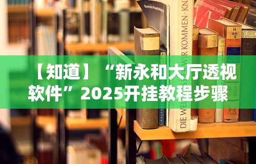 【知道】“新永和大厅透视软件”2025开挂教程步骤
