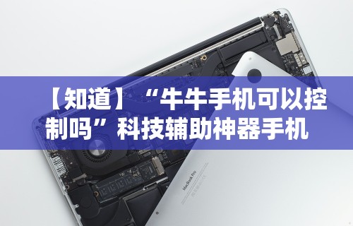 【知道】“牛牛手机可以控制吗”科技辅助神器手机