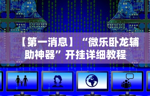【第一消息】“微乐卧龙辅助神器”开挂详细教程