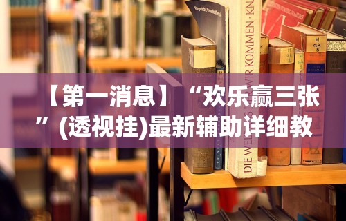 【第一消息】“欢乐赢三张”(透视挂)最新辅助详细教程
