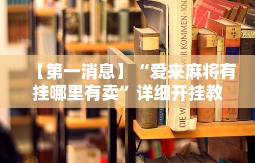 【第一消息】“爱来麻将有挂哪里有卖”详细开挂教程