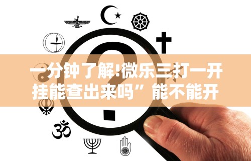 一分钟了解!微乐三打一开挂能查出来吗”能不能开挂!