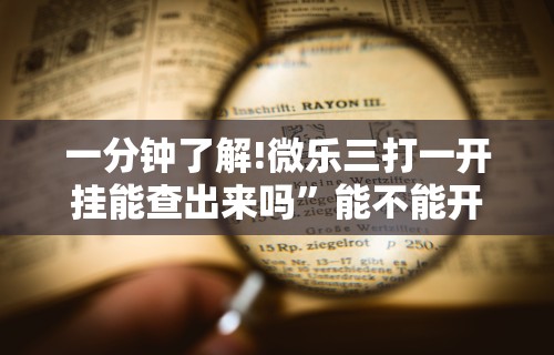一分钟了解!微乐三打一开挂能查出来吗”能不能开挂!