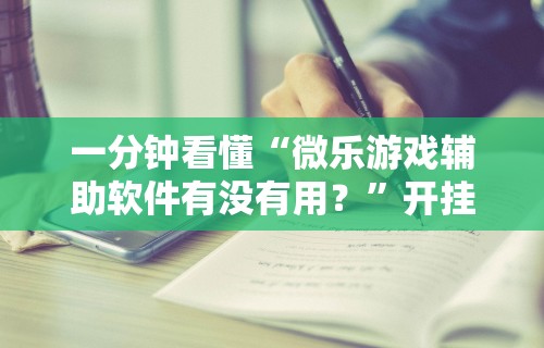 一分钟看懂“微乐游戏辅助软件有没有用？”开挂步骤方法