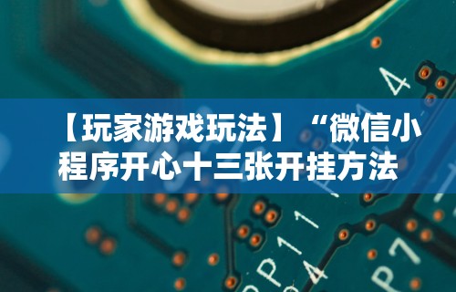 【玩家游戏玩法】“微信小程序开心十三张开挂方法”分享必要外挂教程