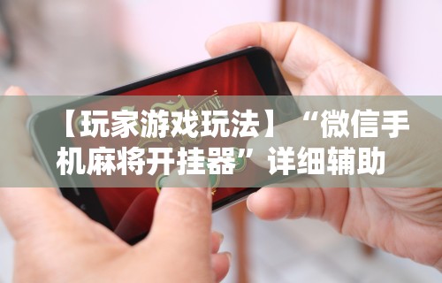 【玩家游戏玩法】“微信手机麻将开挂器”详细辅助软件教程