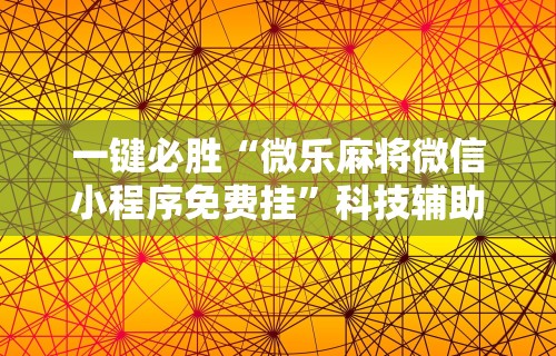 一键必胜“微乐麻将微信小程序免费挂”科技辅助神器手机版教程