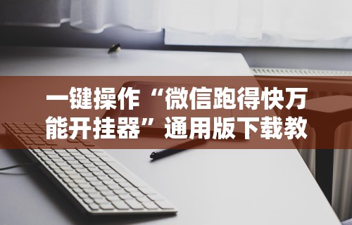 一键操作“微信跑得快万能开挂器”通用版下载教程！