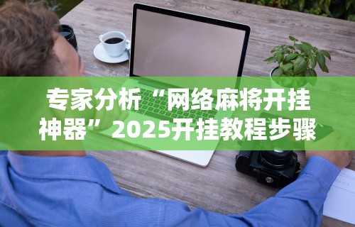 专家分析“网络麻将开挂神器”2025开挂教程步骤