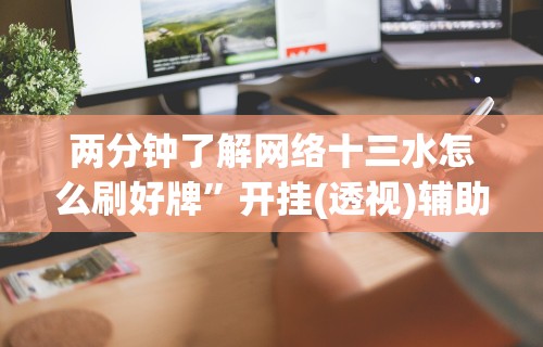 两分钟了解网络十三水怎么刷好牌”开挂(透视)辅助教程