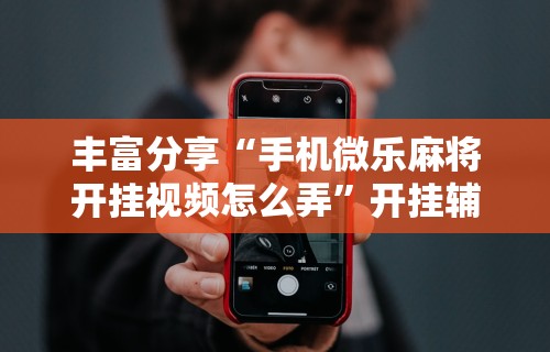 丰富分享“手机微乐麻将开挂视频怎么弄”开挂辅助详细步骤