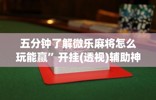 五分钟了解微乐麻将怎么玩能赢”开挂(透视)辅助神器