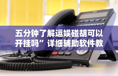 五分钟了解逗娱碰胡可以开挂吗”详细辅助软件教程