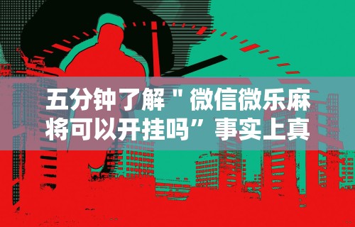 五分钟了解＂微信微乐麻将可以开挂吗”事实上真的有挂