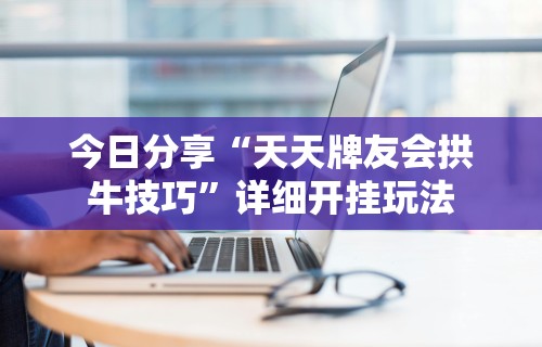 今日分享“天天牌友会拱牛技巧”详细开挂玩法