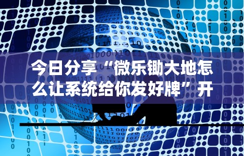 今日分享“微乐锄大地怎么让系统给你发好牌”开挂方法