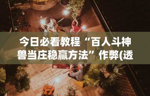 今日必看教程“百人斗神兽当庄稳赢方法”作弊(透视)透视辅助