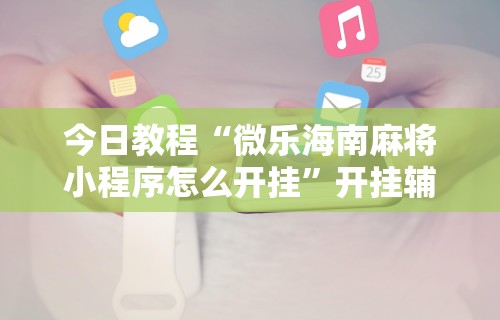 今日教程“微乐海南麻将小程序怎么开挂”开挂辅助详细步骤