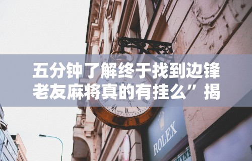 五分钟了解终于找到边锋老友麻将真的有挂么”揭秘透视辅助万能挂用法