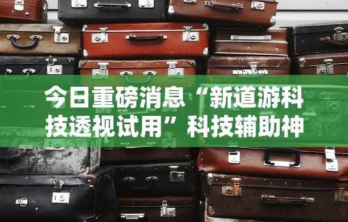 今日重磅消息“新道游科技透视试用”科技辅助神器手机版