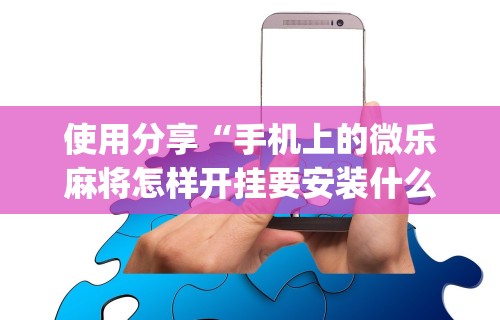 使用分享“手机上的微乐麻将怎样开挂要安装什么”(原来确实是有挂)