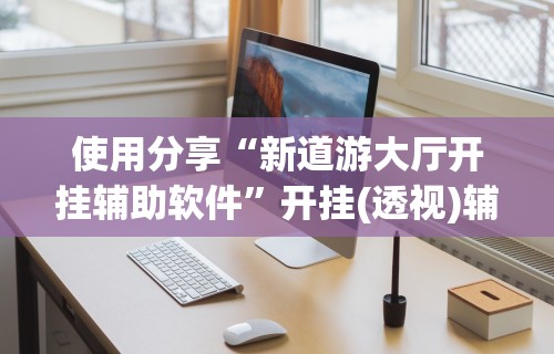 使用分享“新道游大厅开挂辅助软件”开挂(透视)辅助教程