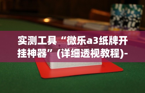 实测工具“微乐a3纸牌开挂神器”(详细透视教程)-知乎