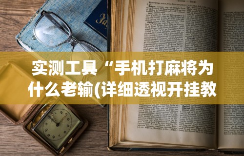 实测工具“手机打麻将为什么老输(详细透视开挂教程)