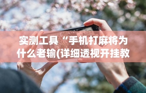 实测工具“手机打麻将为什么老输(详细透视开挂教程)