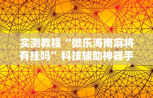 实测教程“微乐海南麻将有挂吗”科技辅助神器手机版教程