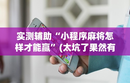 实测辅助“小程序麻将怎样才能赢”(太坑了果然有挂)