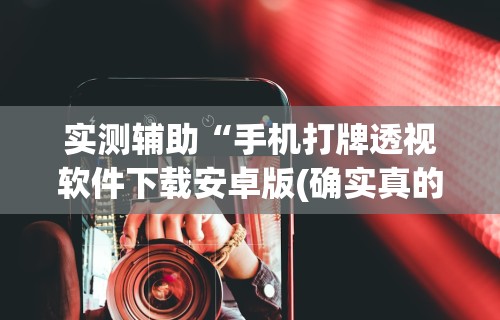 实测辅助“手机打牌透视软件下载安卓版(确实真的有挂)