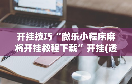 开挂技巧“微乐小程序麻将开挂教程下载”开挂(透视)辅助教程