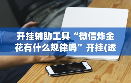 开挂辅助工具“微信炸金花有什么规律吗”开挂(透视)辅助神器