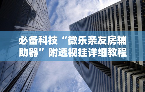 必备科技“微乐亲友房辅助器”附透视挂详细教程