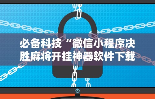 必备科技“微信小程序决胜麻将开挂神器软件下载”开挂辅助详细步骤