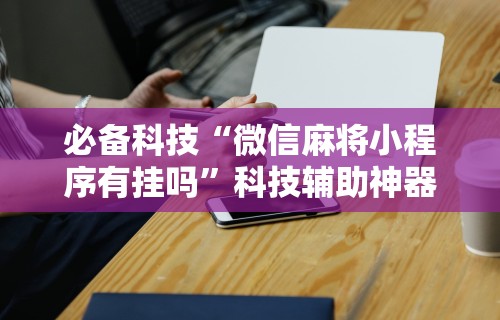 必备科技“微信麻将小程序有挂吗”科技辅助神器手机版教程