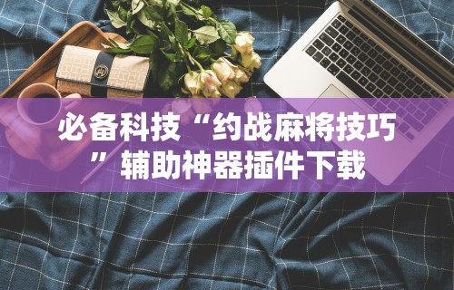 必备科技“约战麻将技巧”辅助神器插件下载