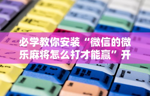 必学教你安装“微信的微乐麻将怎么打才能赢”开挂方法