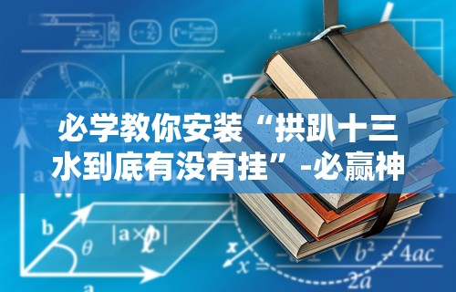 必学教你安装“拱趴十三水到底有没有挂”-必赢神器安装