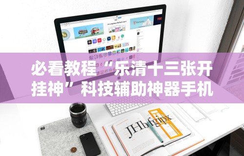 必看教程“乐清十三张开挂神”科技辅助神器手机版教程