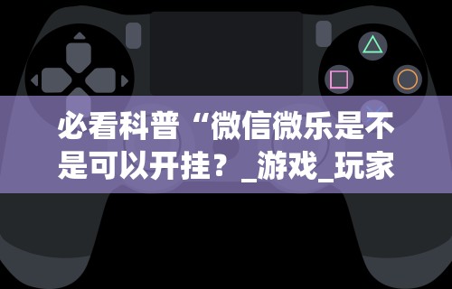 必看科普“微信微乐是不是可以开挂？_游戏_玩家_工具
