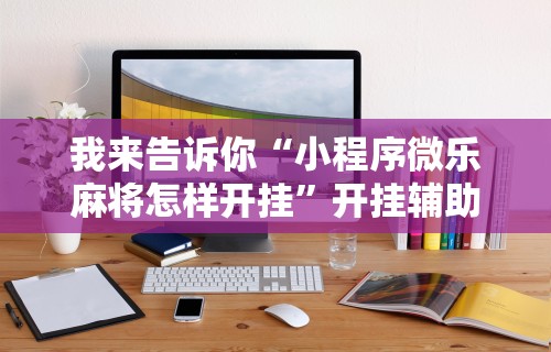 我来告诉你“小程序微乐麻将怎样开挂”开挂辅助详细步骤