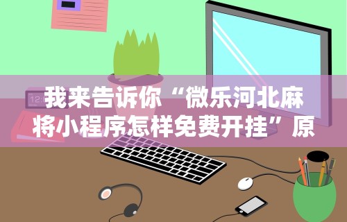 我来告诉你“微乐河北麻将小程序怎样免费开挂”原来可以开挂