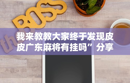我来教教大家终于发现皮皮广东麻将有挂吗”分享用挂教程