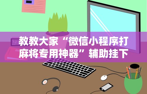 教教大家“微信小程序打麻将专用神器”辅助挂下载