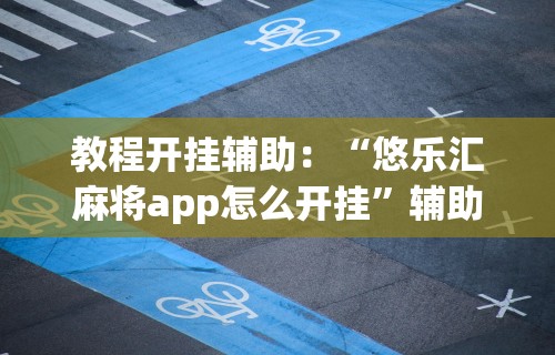 教程开挂辅助：“悠乐汇麻将app怎么开挂”辅助透视教程